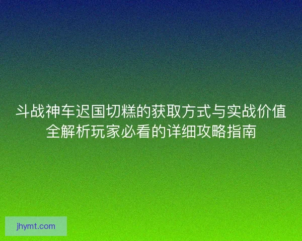 斗战神车迟国切糕的获取方式与实战价值全解析玩家必看的详细攻略指南