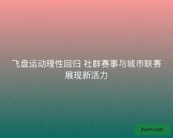 飞盘运动理性回归 社群赛事与城市联赛展现新活力
