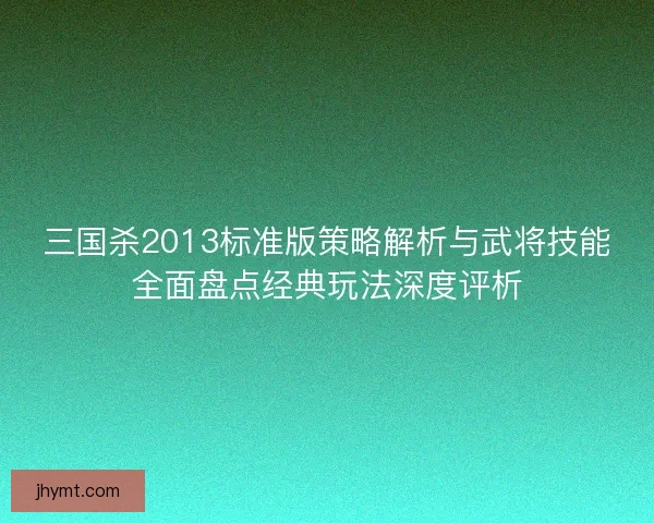 三国杀2013标准版策略解析与武将技能全面盘点经典玩法深度评析