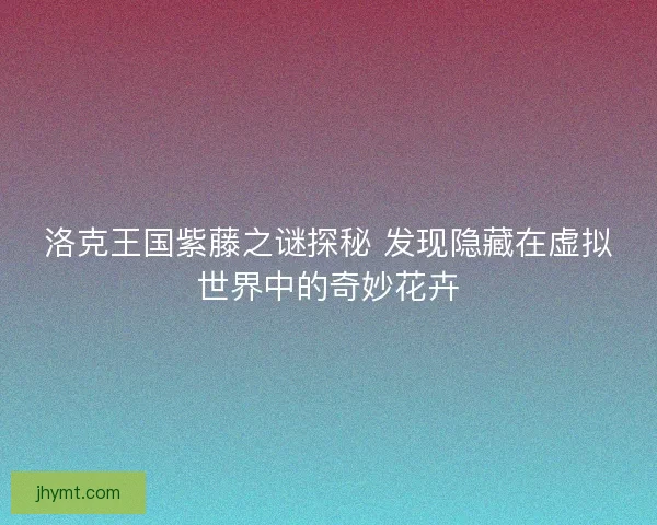 洛克王国紫藤之谜探秘 发现隐藏在虚拟世界中的奇妙花卉