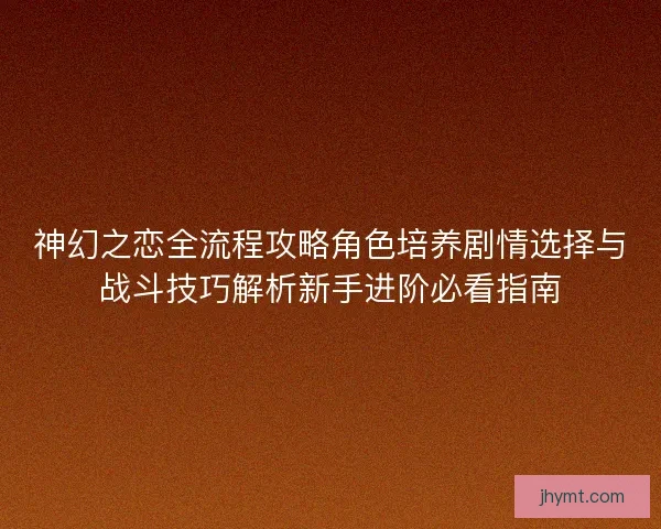 神幻之恋全流程攻略角色培养剧情选择与战斗技巧解析新手进阶必看指南