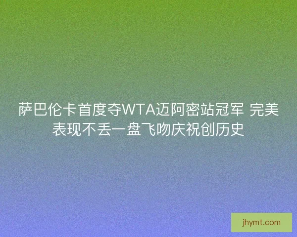 萨巴伦卡首度夺WTA迈阿密站冠军 完美表现不丢一盘飞吻庆祝创历史
