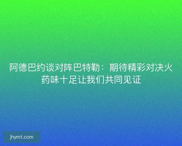 阿德巴约谈对阵巴特勒：期待精彩对决火药味十足让我们共同见证
