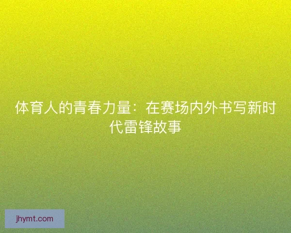 体育人的青春力量：在赛场内外书写新时代雷锋故事