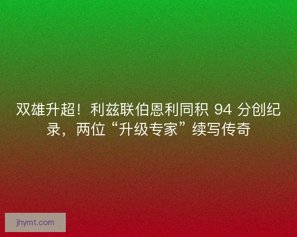 双雄升超！利兹联伯恩利同积 94 分创纪录，两位 “升级专家” 续写传奇