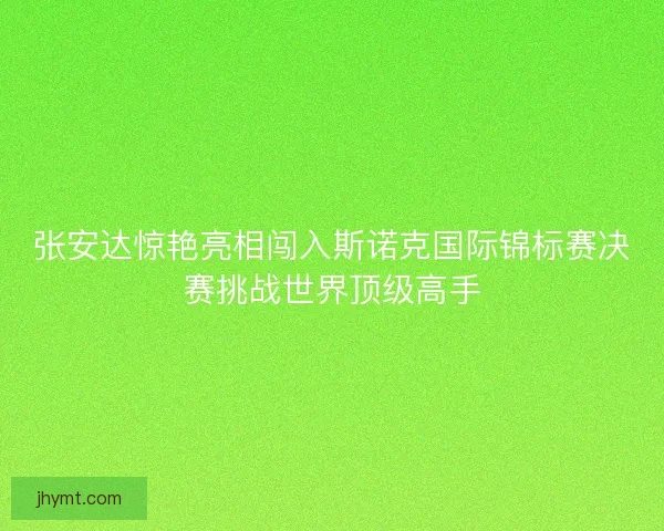 张安达惊艳亮相闯入斯诺克国际锦标赛决赛挑战世界顶级高手