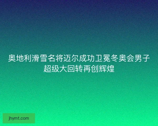 奥地利滑雪名将迈尔成功卫冕冬奥会男子超级大回转再创辉煌