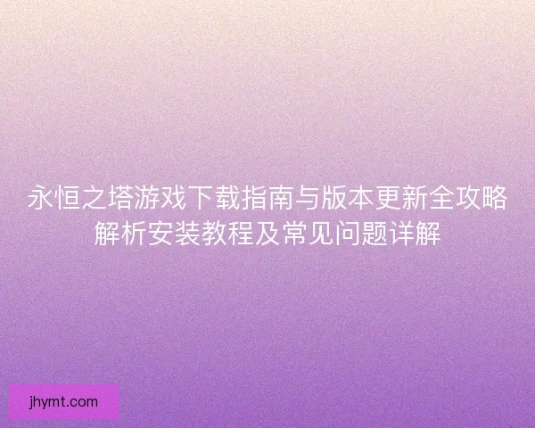 永恒之塔游戏下载指南与版本更新全攻略解析安装教程及常见问题详解