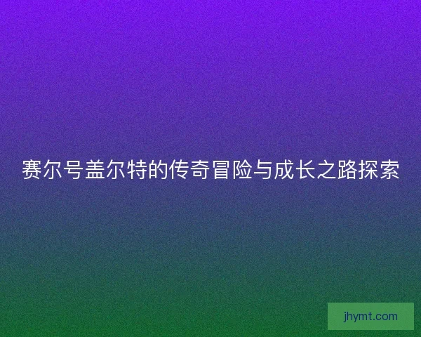 赛尔号盖尔特的传奇冒险与成长之路探索