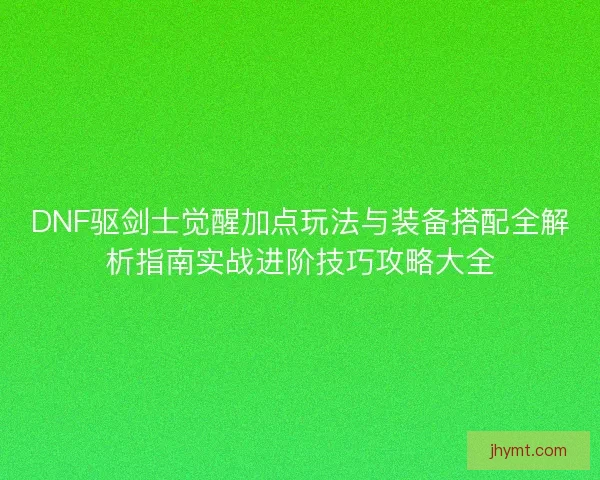 DNF驱剑士觉醒加点玩法与装备搭配全解析指南实战进阶技巧攻略大全