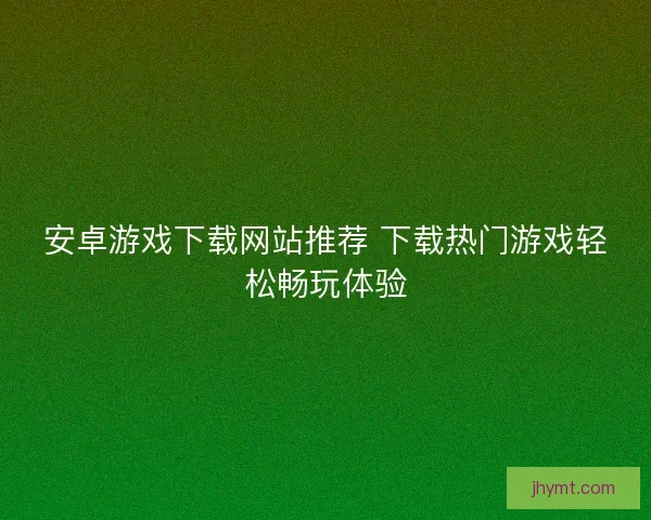 安卓游戏下载网站推荐 下载热门游戏轻松畅玩体验