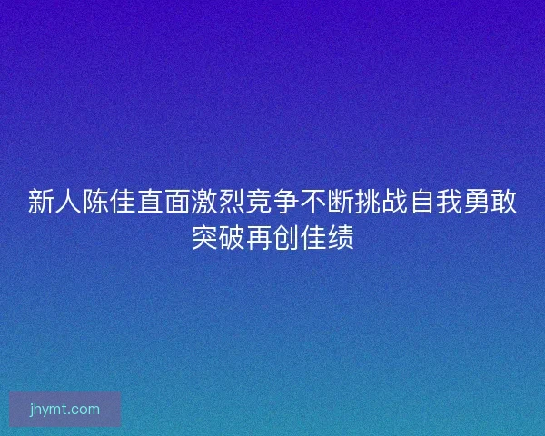 新人陈佳直面激烈竞争不断挑战自我勇敢突破再创佳绩