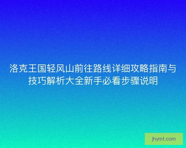 洛克王国轻风山前往路线详细攻略指南与技巧解析大全新手必看步骤说明