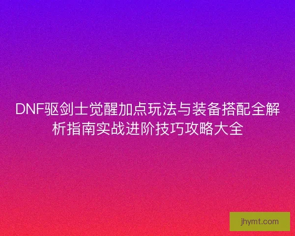 DNF驱剑士觉醒加点玩法与装备搭配全解析指南实战进阶技巧攻略大全