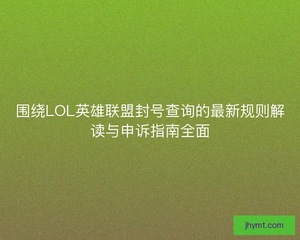 围绕LOL英雄联盟封号查询的最新规则解读与申诉指南全面