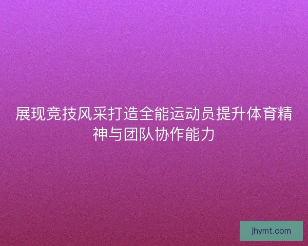 展现竞技风采打造全能运动员提升体育精神与团队协作能力