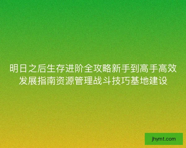 明日之后生存进阶全攻略新手到高手高效发展指南资源管理战斗技巧基地建设