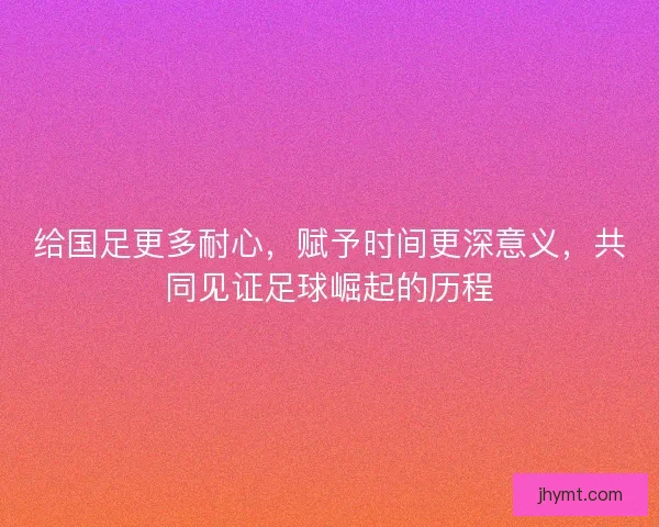 给国足更多耐心，赋予时间更深意义，共同见证足球崛起的历程