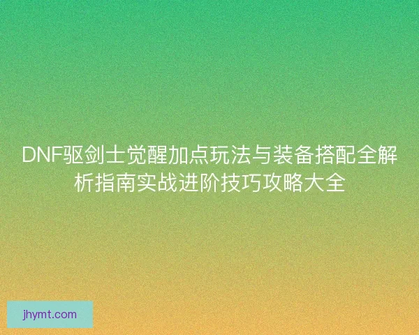 DNF驱剑士觉醒加点玩法与装备搭配全解析指南实战进阶技巧攻略大全 DNF驱剑士觉醒加点玩法与装备搭配全解析指南实战进阶技巧攻略大全