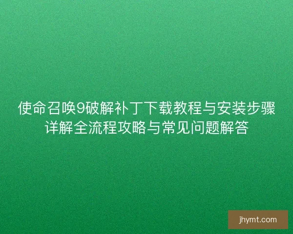 使命召唤9破解补丁下载教程与安装步骤详解全流程攻略与常见问题解答