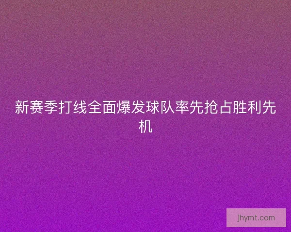 新赛季打线全面爆发球队率先抢占胜利先机