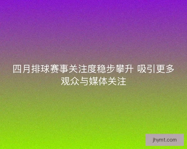 四月排球赛事关注度稳步攀升 吸引更多观众与媒体关注 四月排球赛事关注度稳步攀升 吸引更多观众与媒体关注
