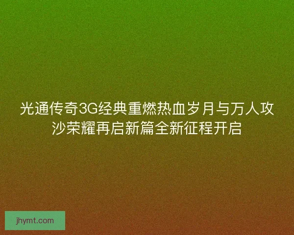 光通传奇3G经典重燃热血岁月与万人攻沙荣耀再启新篇全新征程开启
