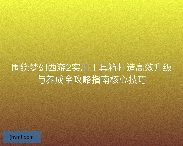 围绕梦幻西游2实用工具箱打造高效升级与养成全攻略指南核心技巧
