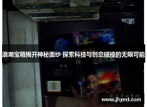 浪潮宝箱揭开神秘面纱 探索科技与创意碰撞的无限可能